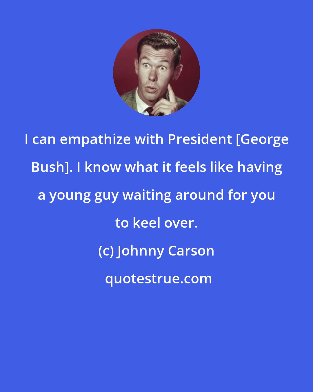 Johnny Carson: I can empathize with President [George Bush]. I know what it feels like having a young guy waiting around for you to keel over.