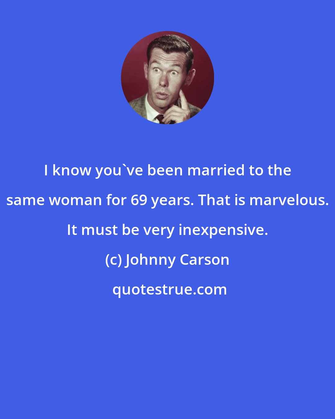 Johnny Carson: I know you've been married to the same woman for 69 years. That is marvelous. It must be very inexpensive.