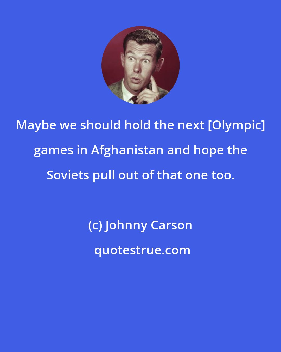 Johnny Carson: Maybe we should hold the next [Olympic] games in Afghanistan and hope the Soviets pull out of that one too.