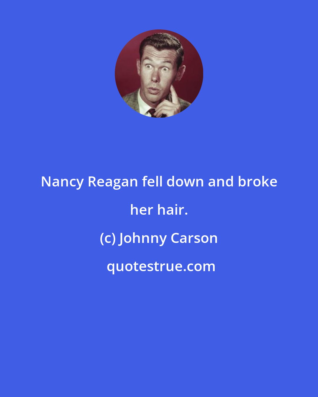 Johnny Carson: Nancy Reagan fell down and broke her hair.