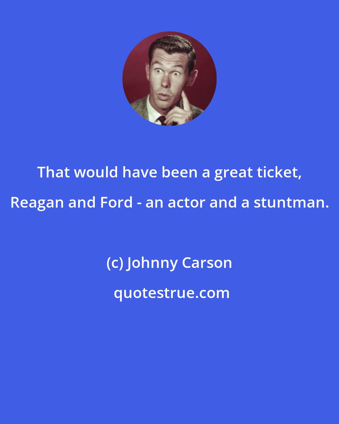 Johnny Carson: That would have been a great ticket, Reagan and Ford - an actor and a stuntman.