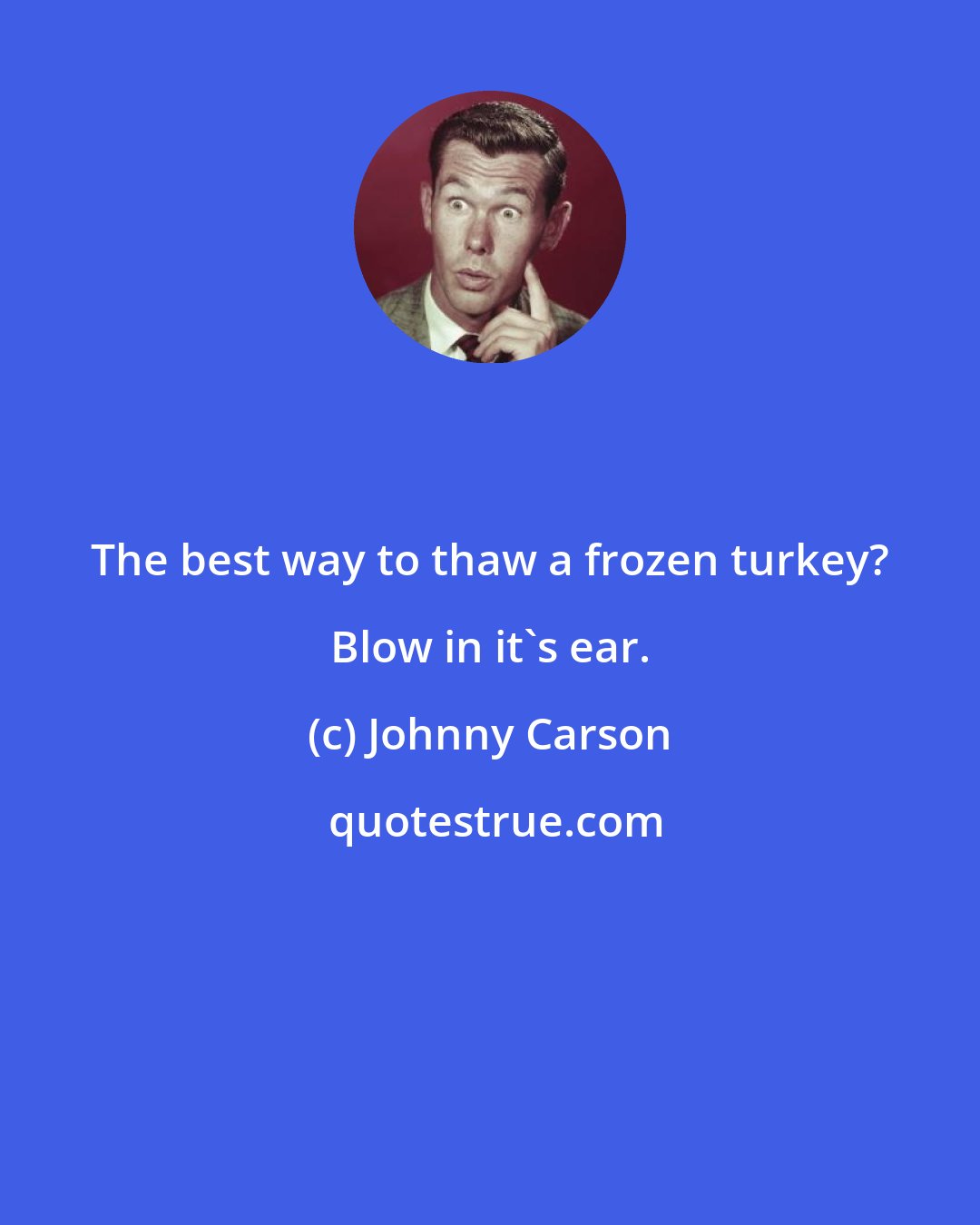 Johnny Carson: The best way to thaw a frozen turkey? Blow in it's ear.