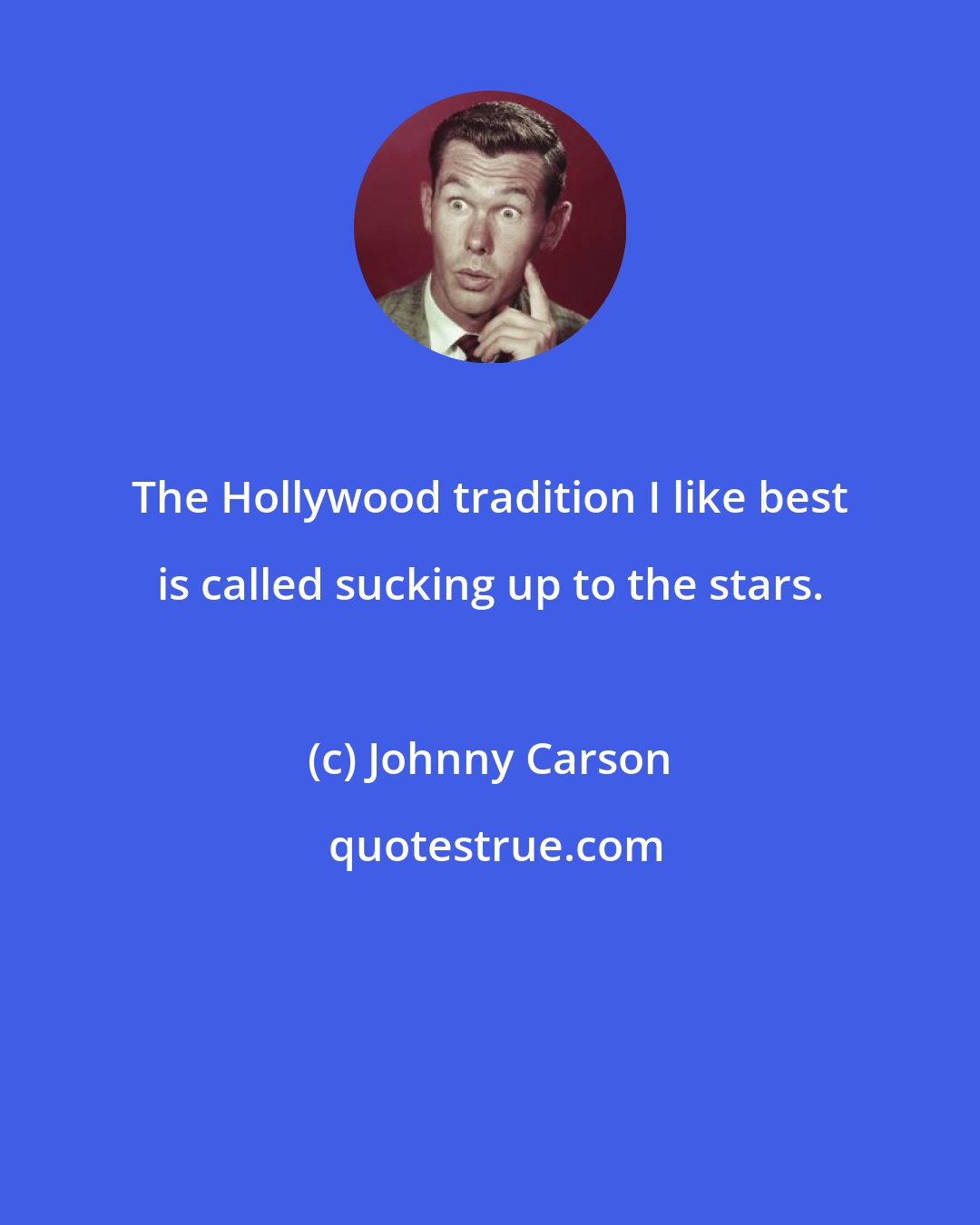 Johnny Carson: The Hollywood tradition I like best is called sucking up to the stars.