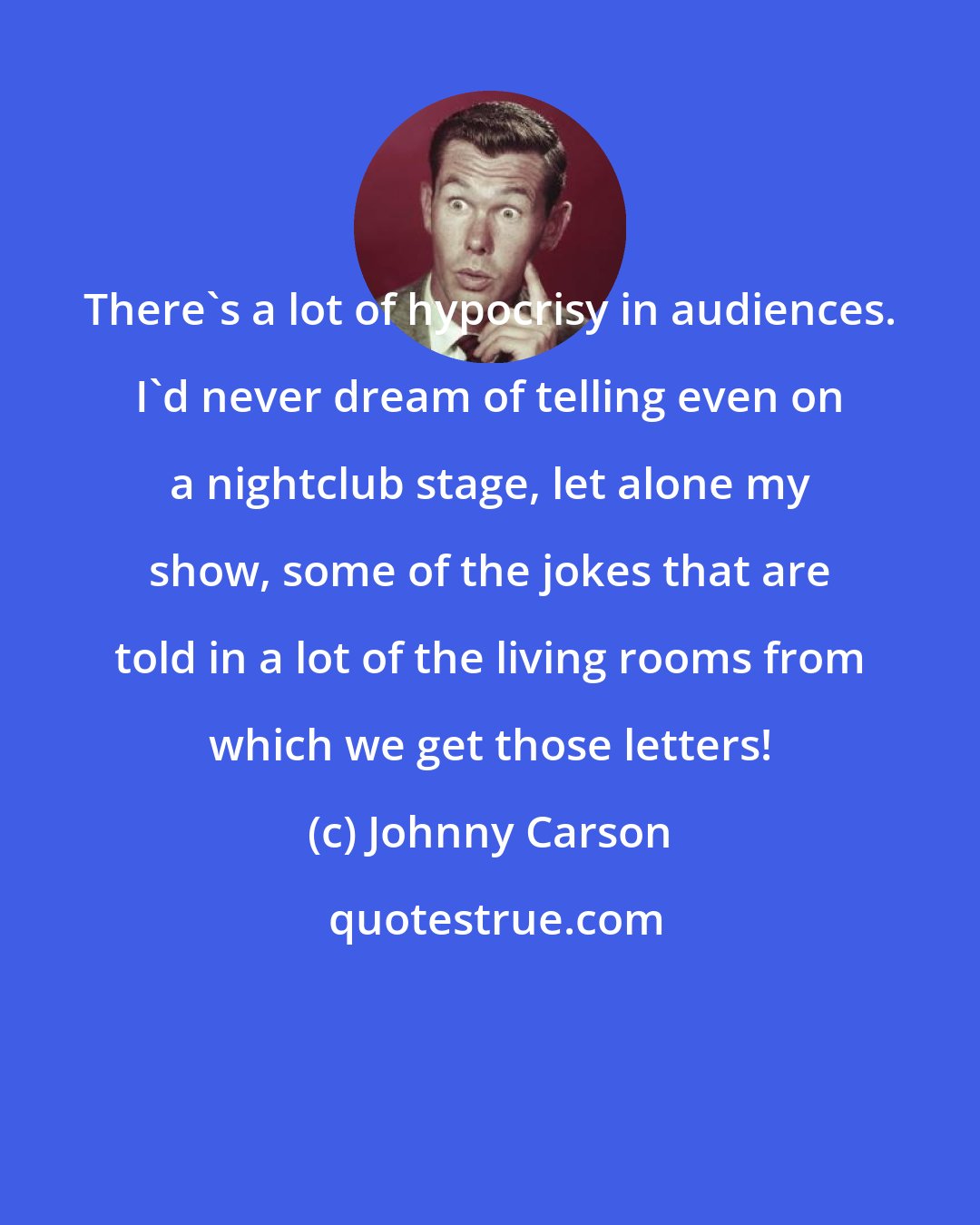 Johnny Carson: There's a lot of hypocrisy in audiences. I'd never dream of telling even on a nightclub stage, let alone my show, some of the jokes that are told in a lot of the living rooms from which we get those letters!