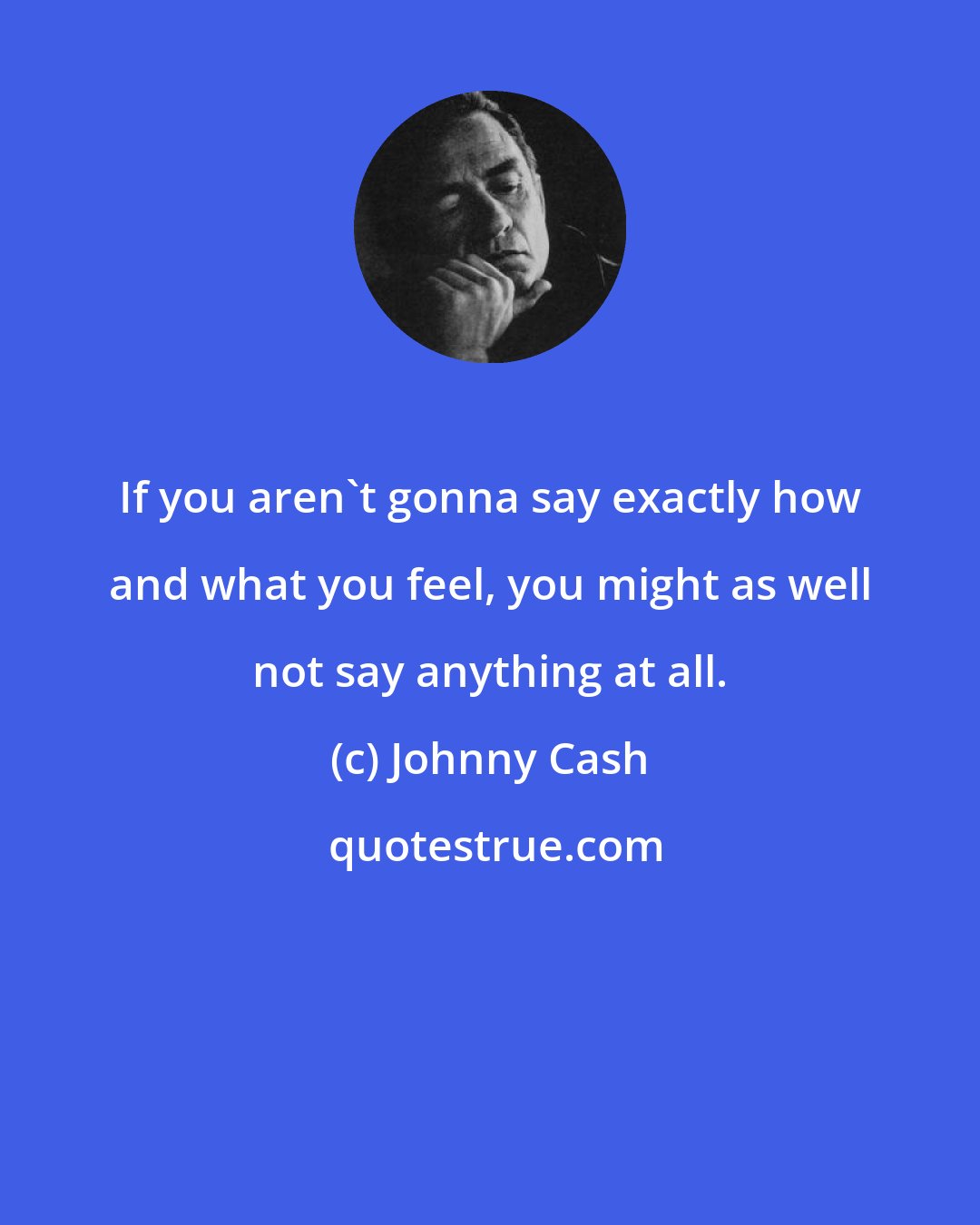 Johnny Cash: If you aren't gonna say exactly how and what you feel, you might as well not say anything at all.