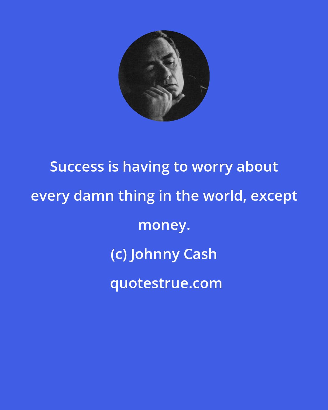 Johnny Cash: Success is having to worry about every damn thing in the world, except money.
