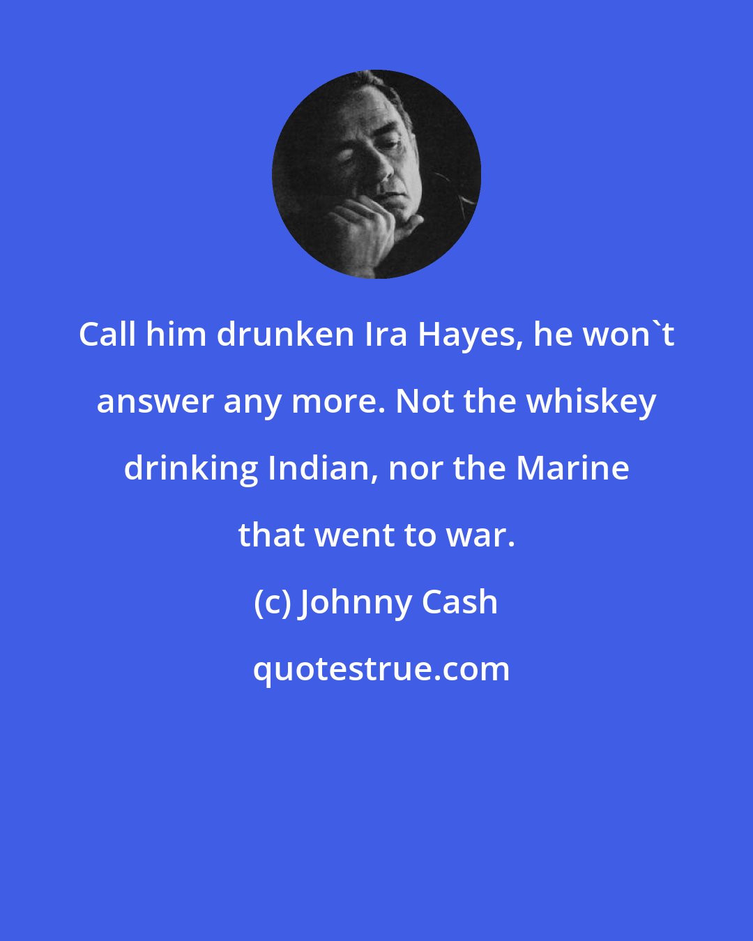 Johnny Cash: Call him drunken Ira Hayes, he won't answer any more. Not the whiskey drinking Indian, nor the Marine that went to war.