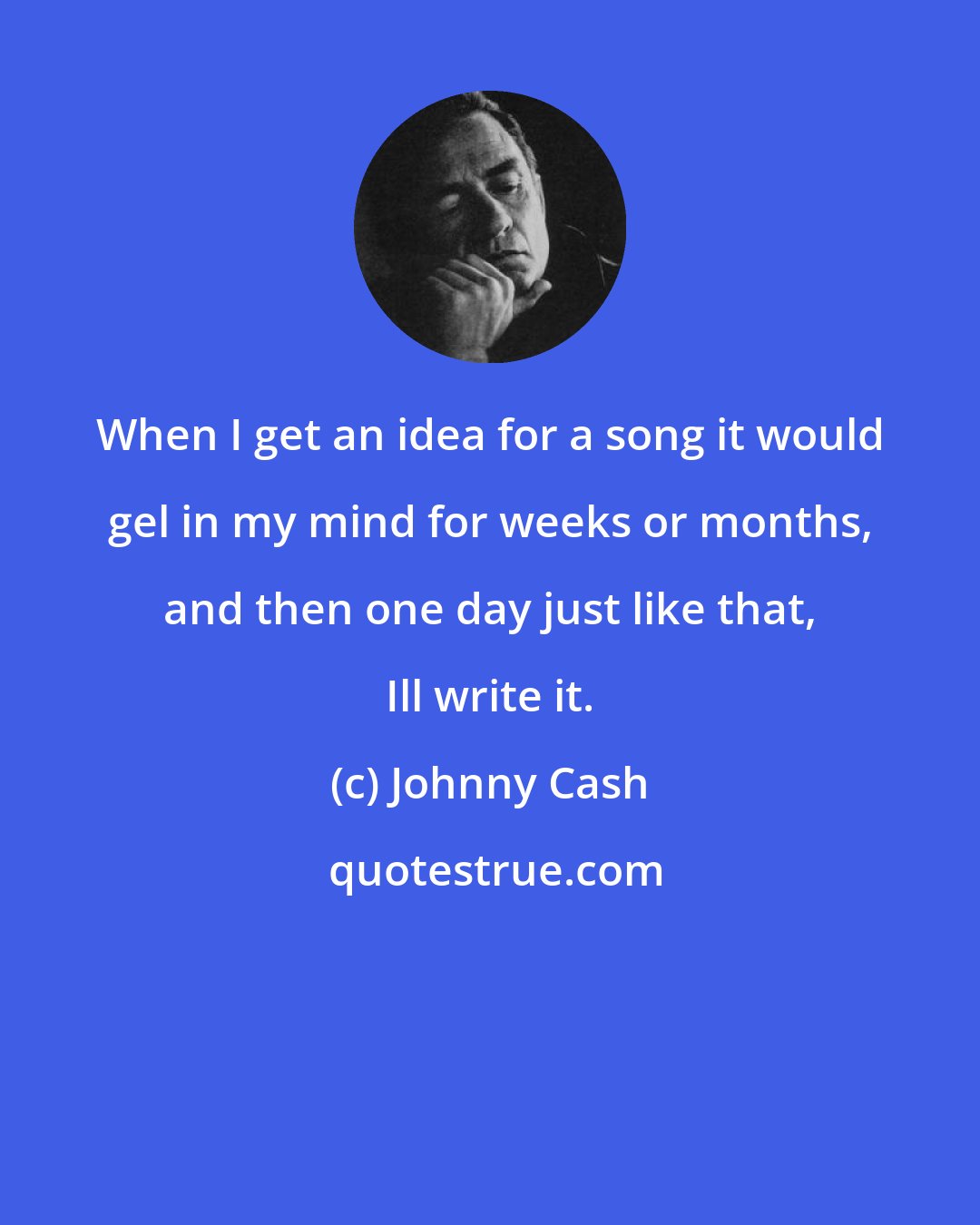 Johnny Cash: When I get an idea for a song it would gel in my mind for weeks or months, and then one day just like that, Ill write it.