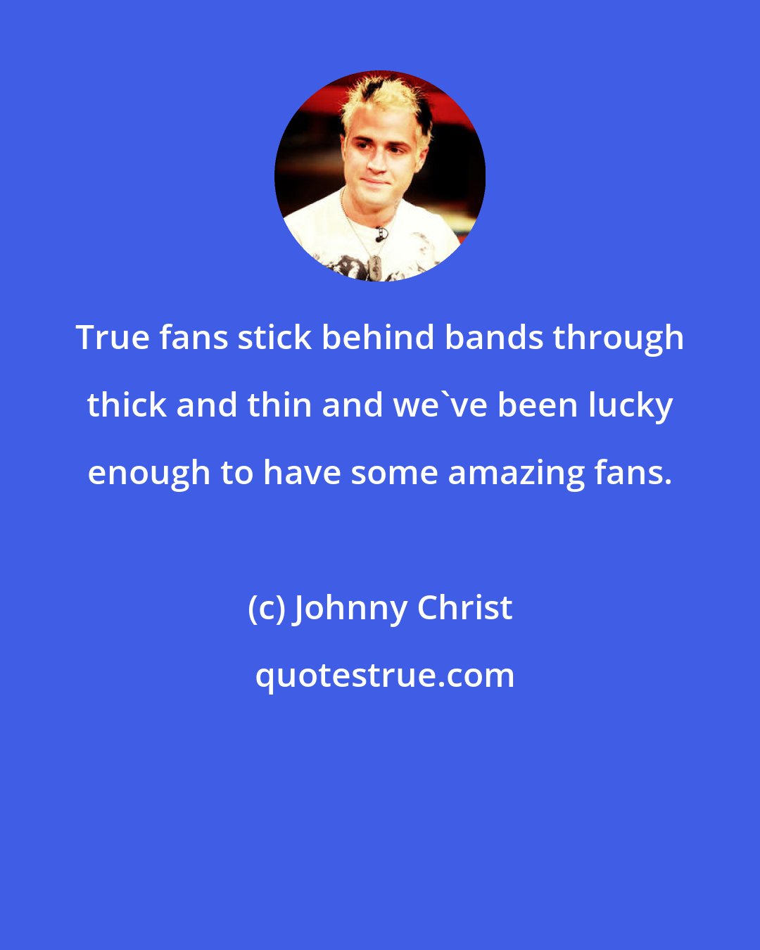 Johnny Christ: True fans stick behind bands through thick and thin and we've been lucky enough to have some amazing fans.