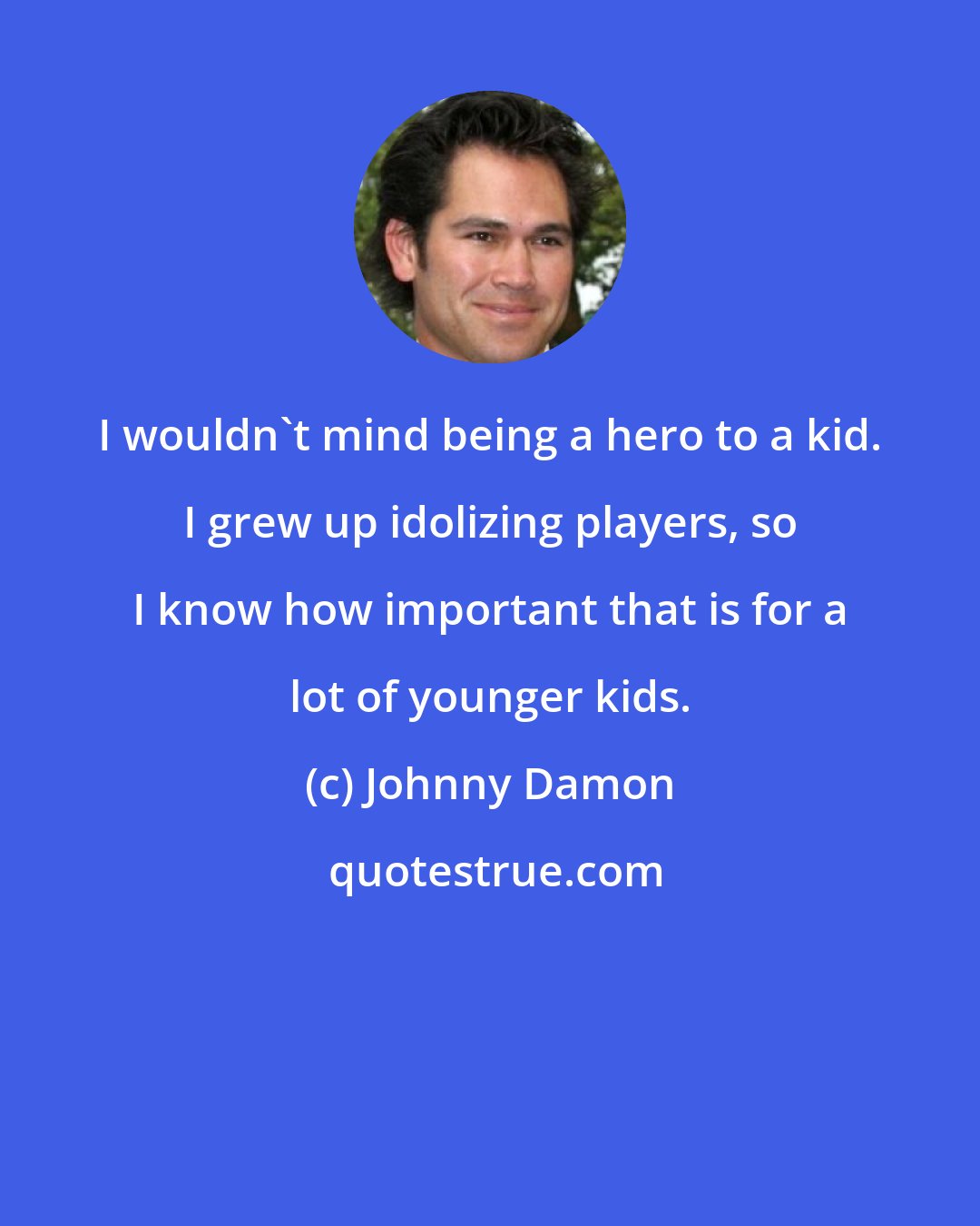 Johnny Damon: I wouldn't mind being a hero to a kid. I grew up idolizing players, so I know how important that is for a lot of younger kids.