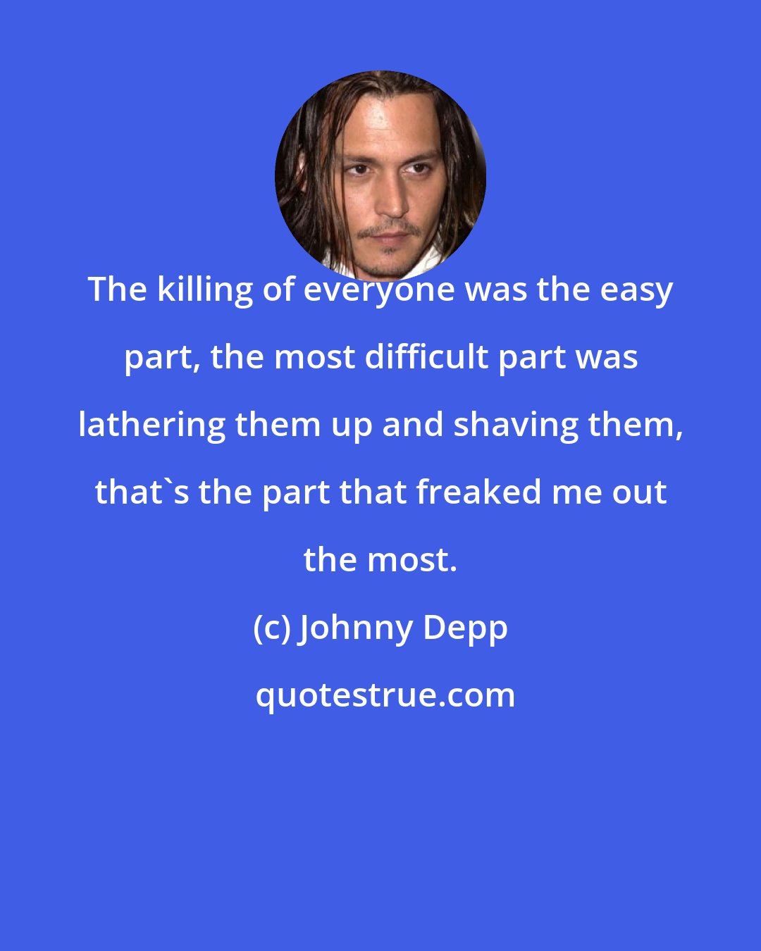 Johnny Depp: The killing of everyone was the easy part, the most difficult part was lathering them up and shaving them, that's the part that freaked me out the most.
