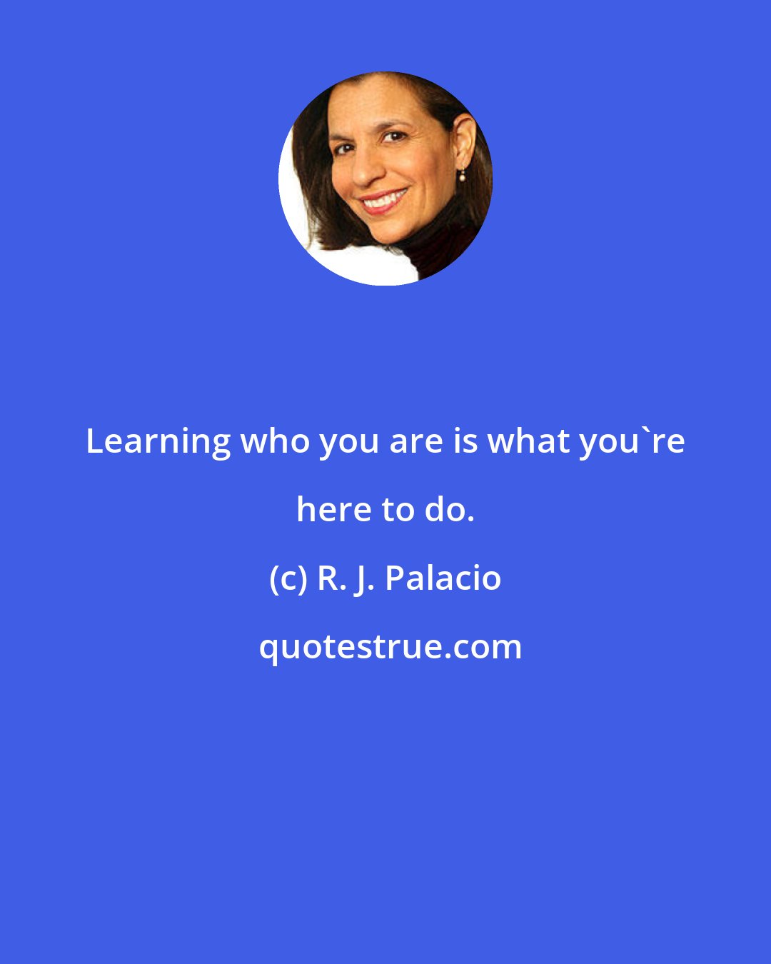 R. J. Palacio: Learning who you are is what you're here to do.