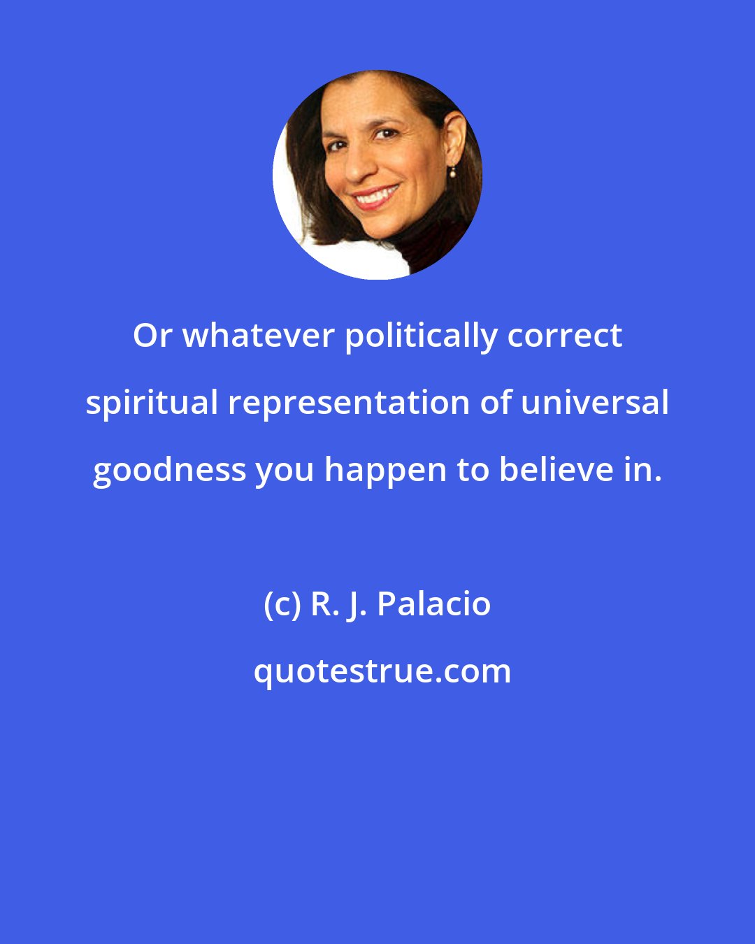 R. J. Palacio: Or whatever politically correct spiritual representation of universal goodness you happen to believe in.