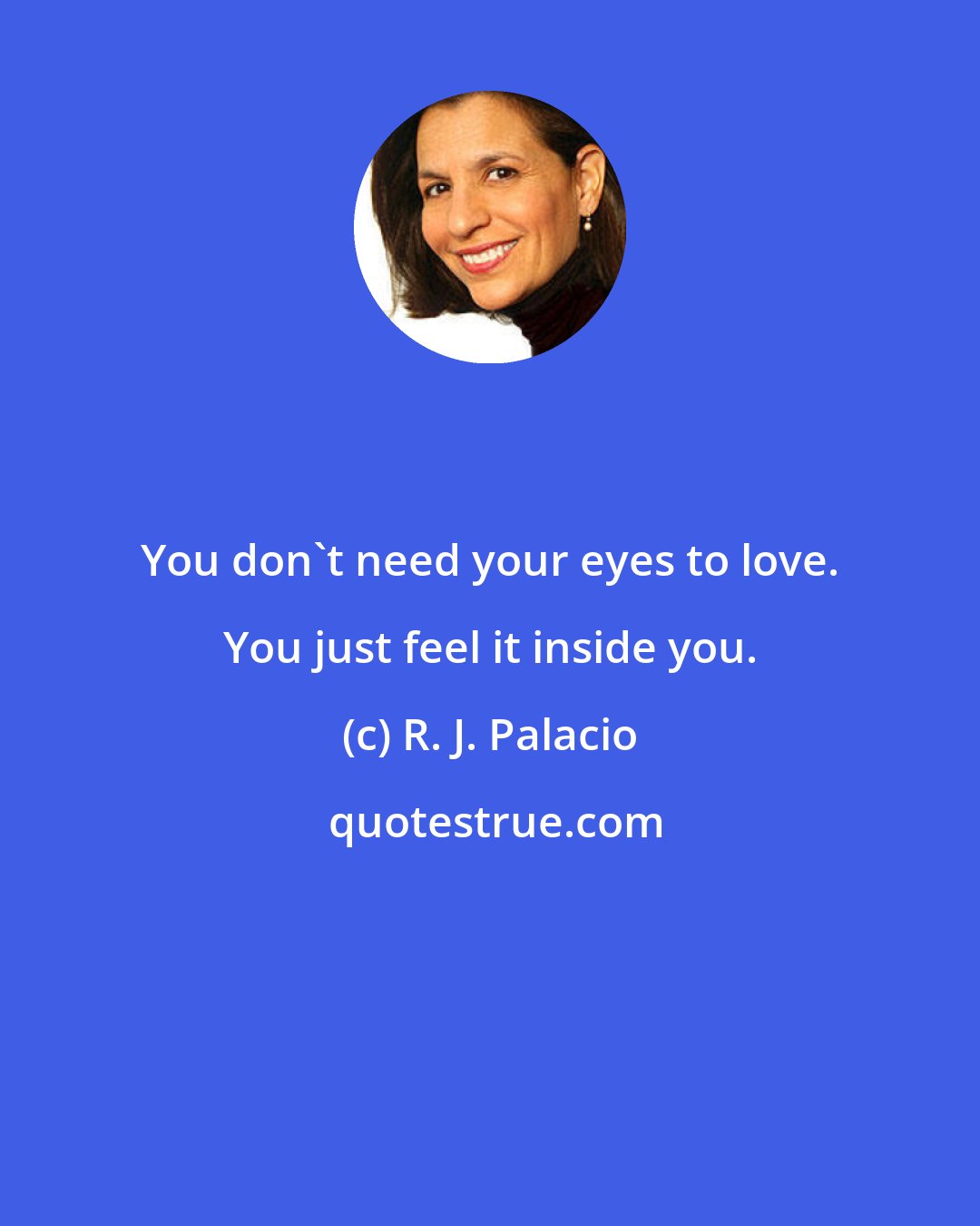 R. J. Palacio: You don't need your eyes to love. You just feel it inside you.
