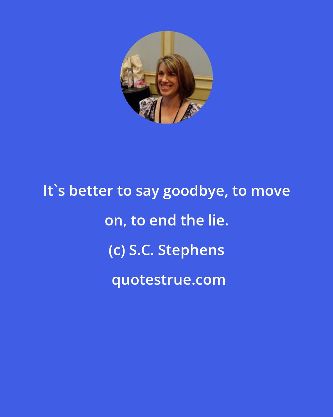 S.C. Stephens: It's better to say goodbye, to move on, to end the lie.