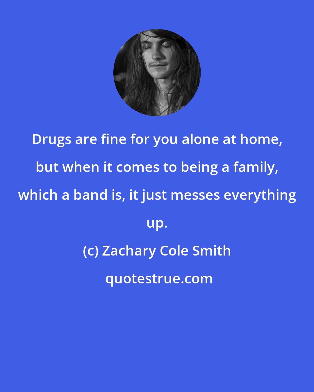 Zachary Cole Smith: Drugs are fine for you alone at home, but when it comes to being a family, which a band is, it just messes everything up.
