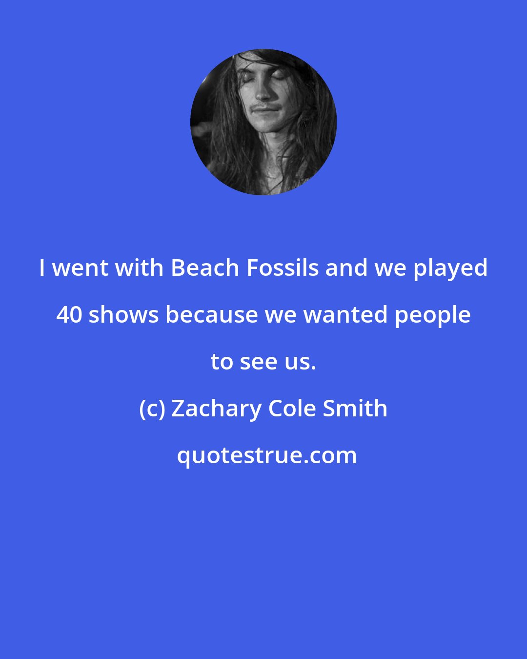 Zachary Cole Smith: I went with Beach Fossils and we played 40 shows because we wanted people to see us.