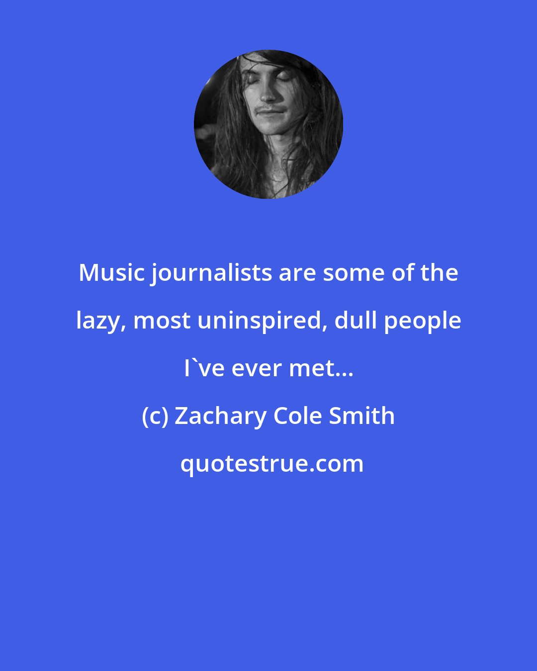 Zachary Cole Smith: Music journalists are some of the lazy, most uninspired, dull people I've ever met...