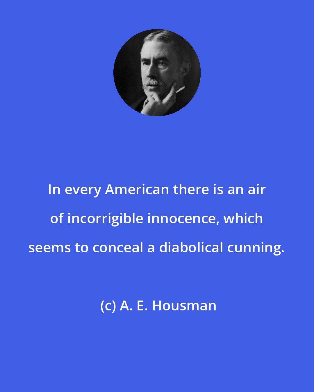A. E. Housman: In every American there is an air of incorrigible innocence, which seems to conceal a diabolical cunning.