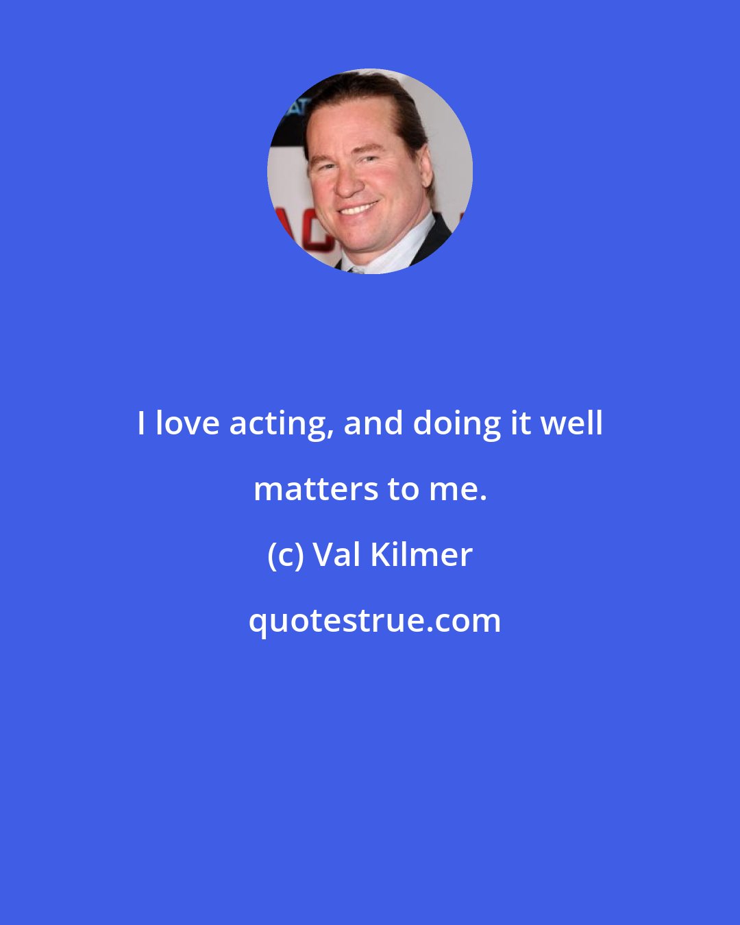 Val Kilmer: I love acting, and doing it well matters to me.