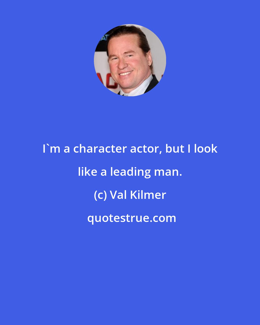 Val Kilmer: I'm a character actor, but I look like a leading man.