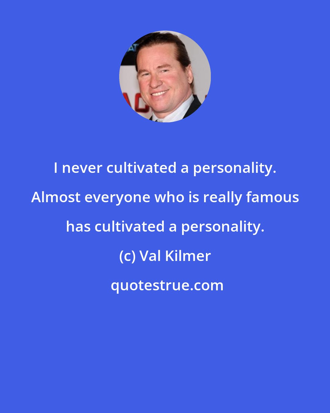 Val Kilmer: I never cultivated a personality. Almost everyone who is really famous has cultivated a personality.