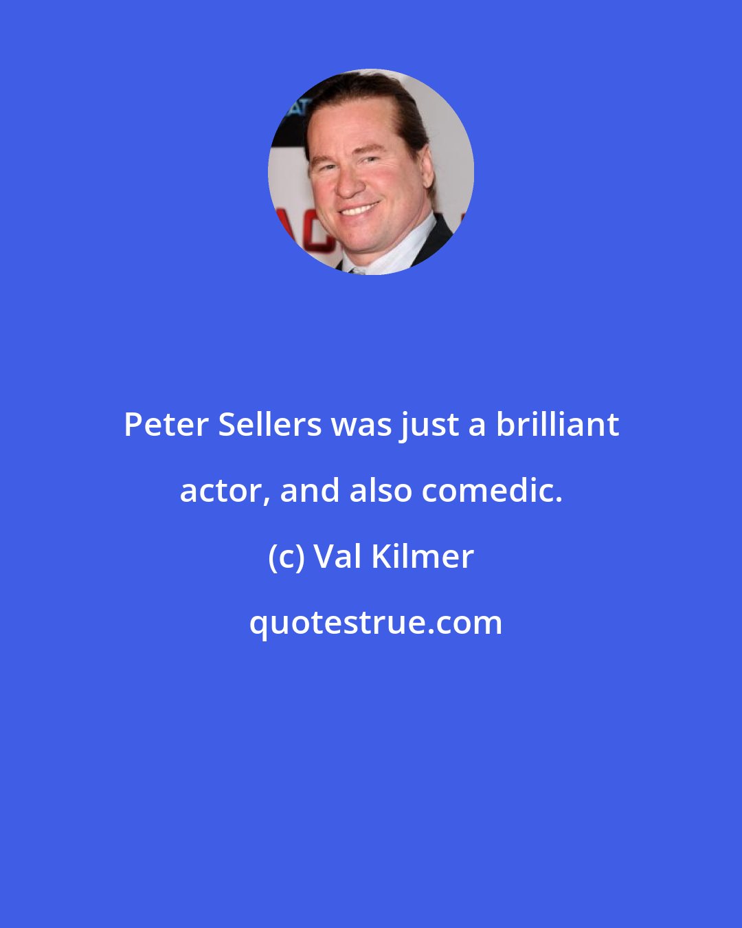 Val Kilmer: Peter Sellers was just a brilliant actor, and also comedic.