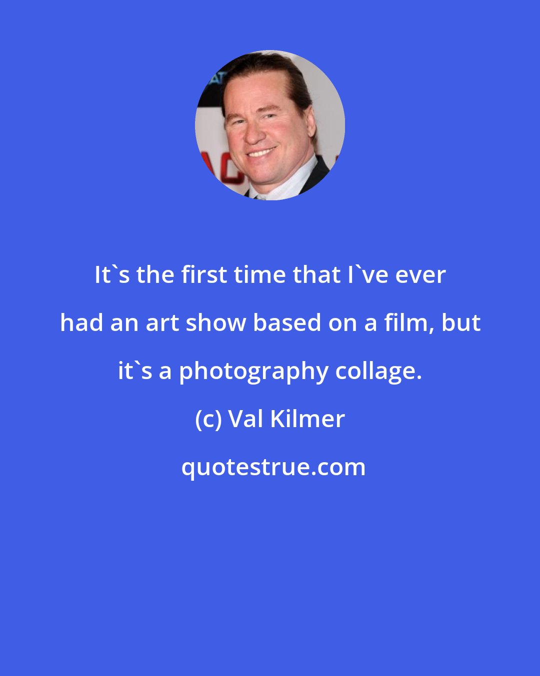 Val Kilmer: It's the first time that I've ever had an art show based on a film, but it's a photography collage.
