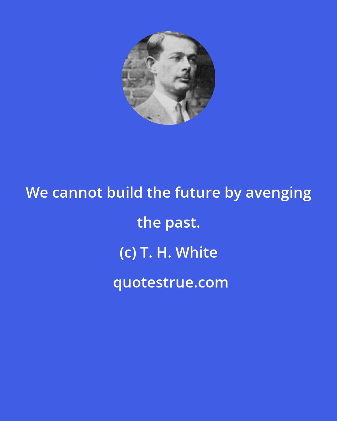 T. H. White: We cannot build the future by avenging the past.