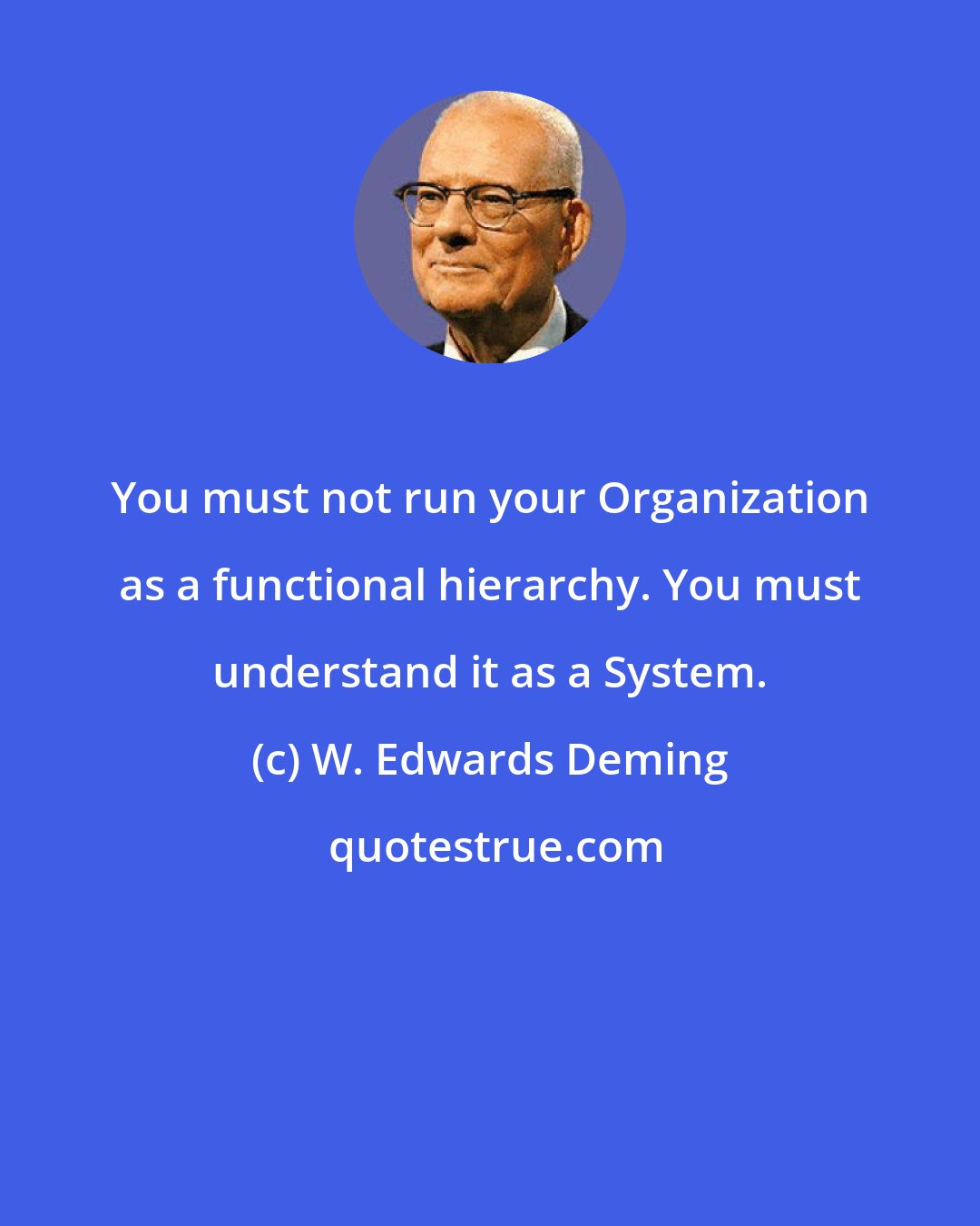 W. Edwards Deming: You must not run your Organization as a functional hierarchy. You must understand it as a System.