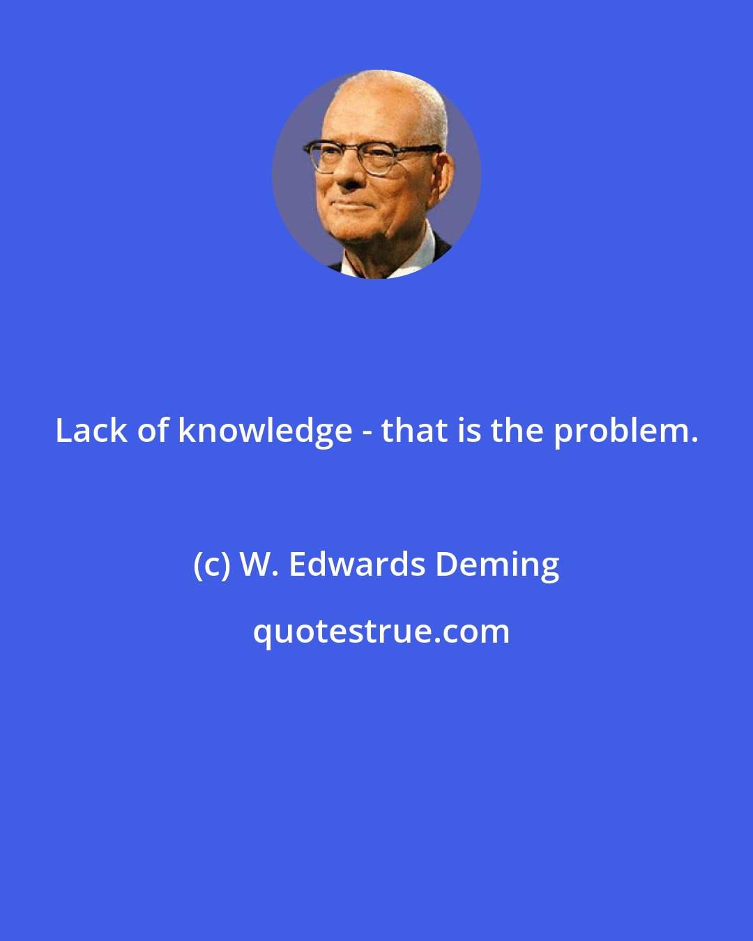 W. Edwards Deming: Lack of knowledge - that is the problem.