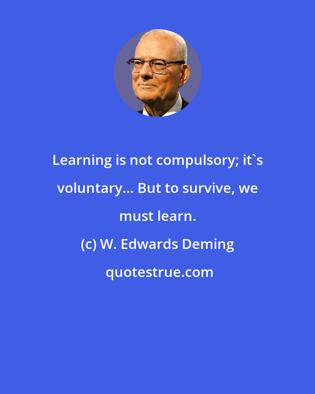 W. Edwards Deming: Learning is not compulsory; it's voluntary... But to survive, we must learn.