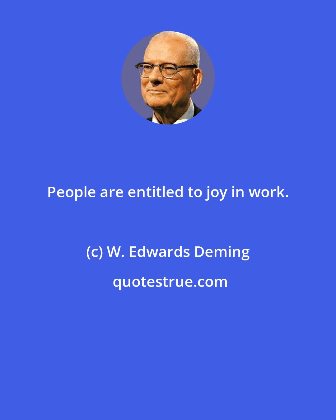 W. Edwards Deming: People are entitled to joy in work.