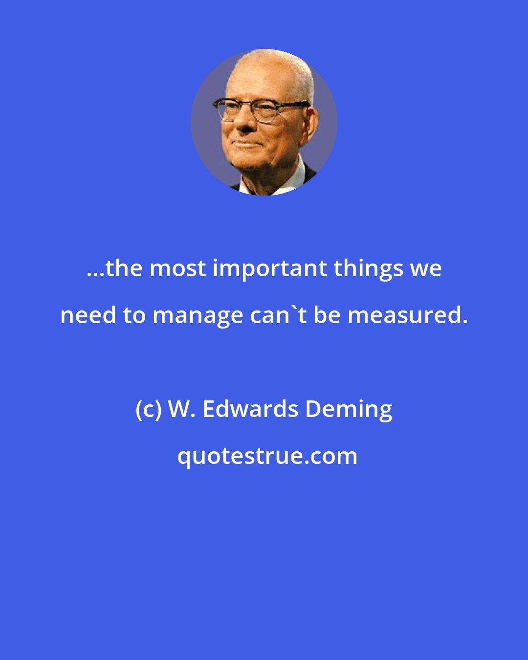 W. Edwards Deming: ...the most important things we need to manage can't be measured.