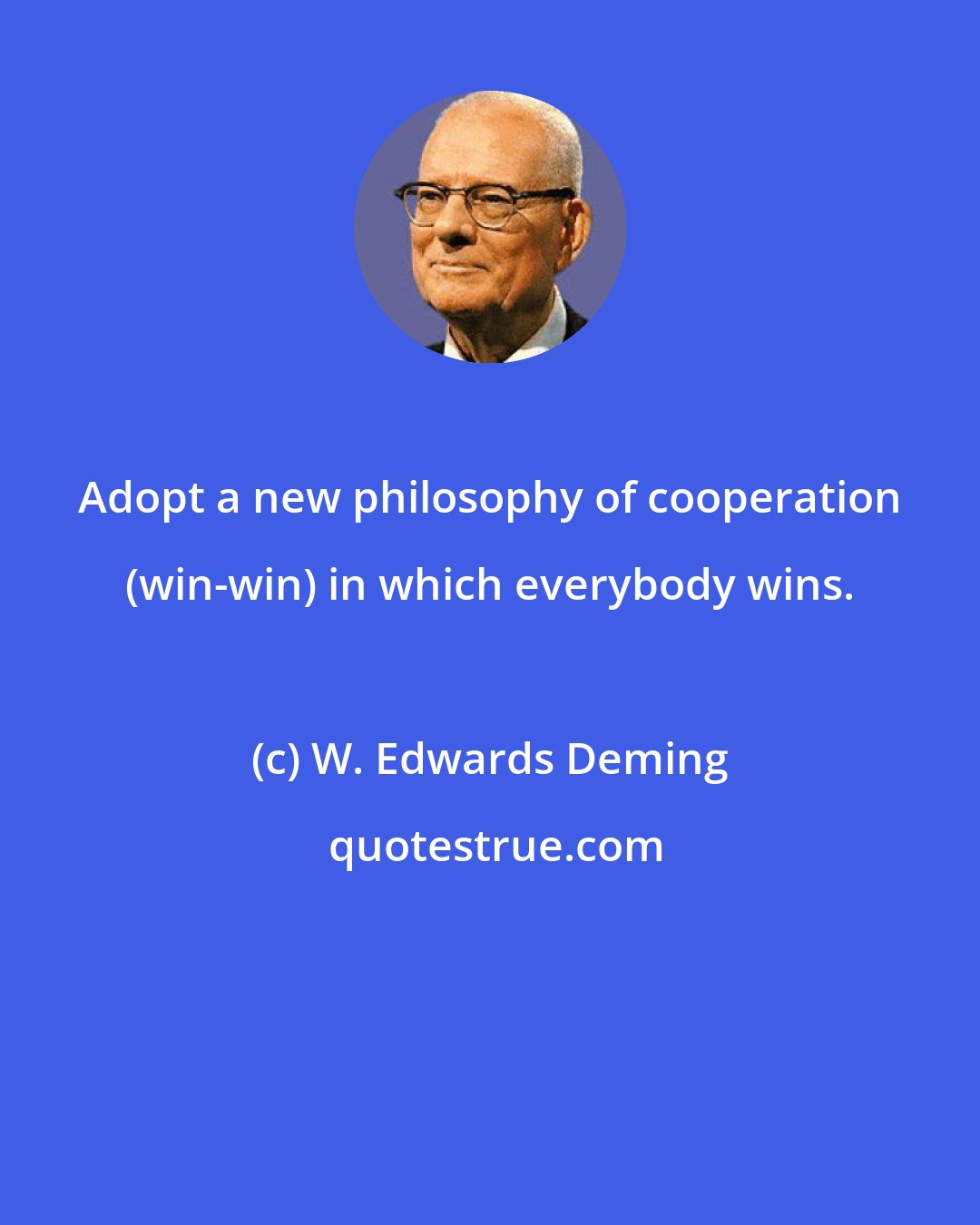 W. Edwards Deming: Adopt a new philosophy of cooperation (win-win) in which everybody wins.