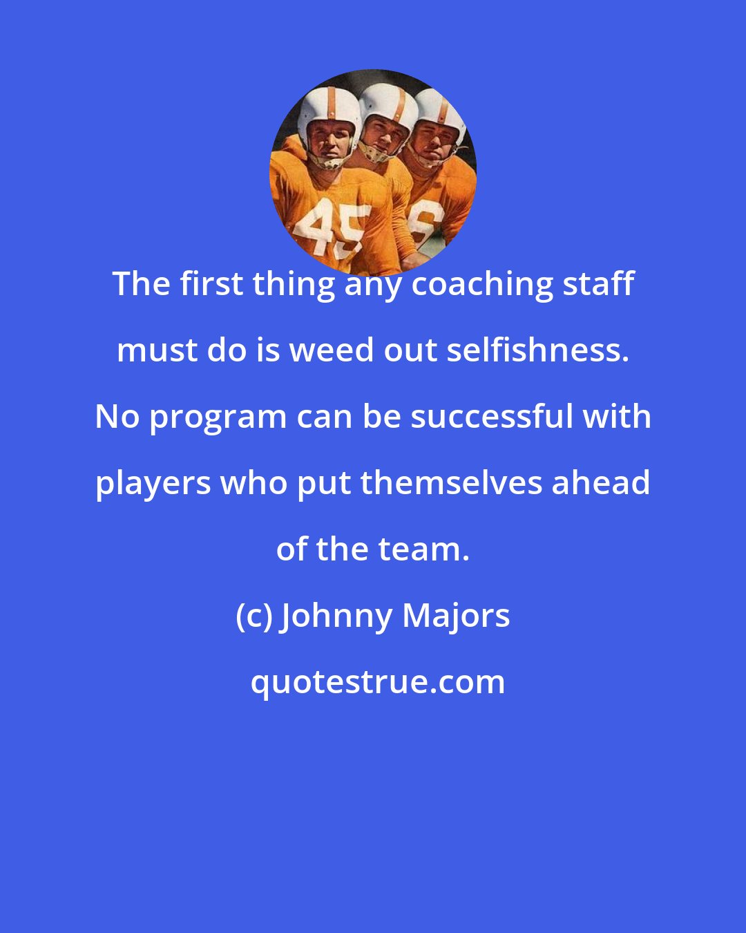 Johnny Majors: The first thing any coaching staff must do is weed out selfishness. No program can be successful with players who put themselves ahead of the team.