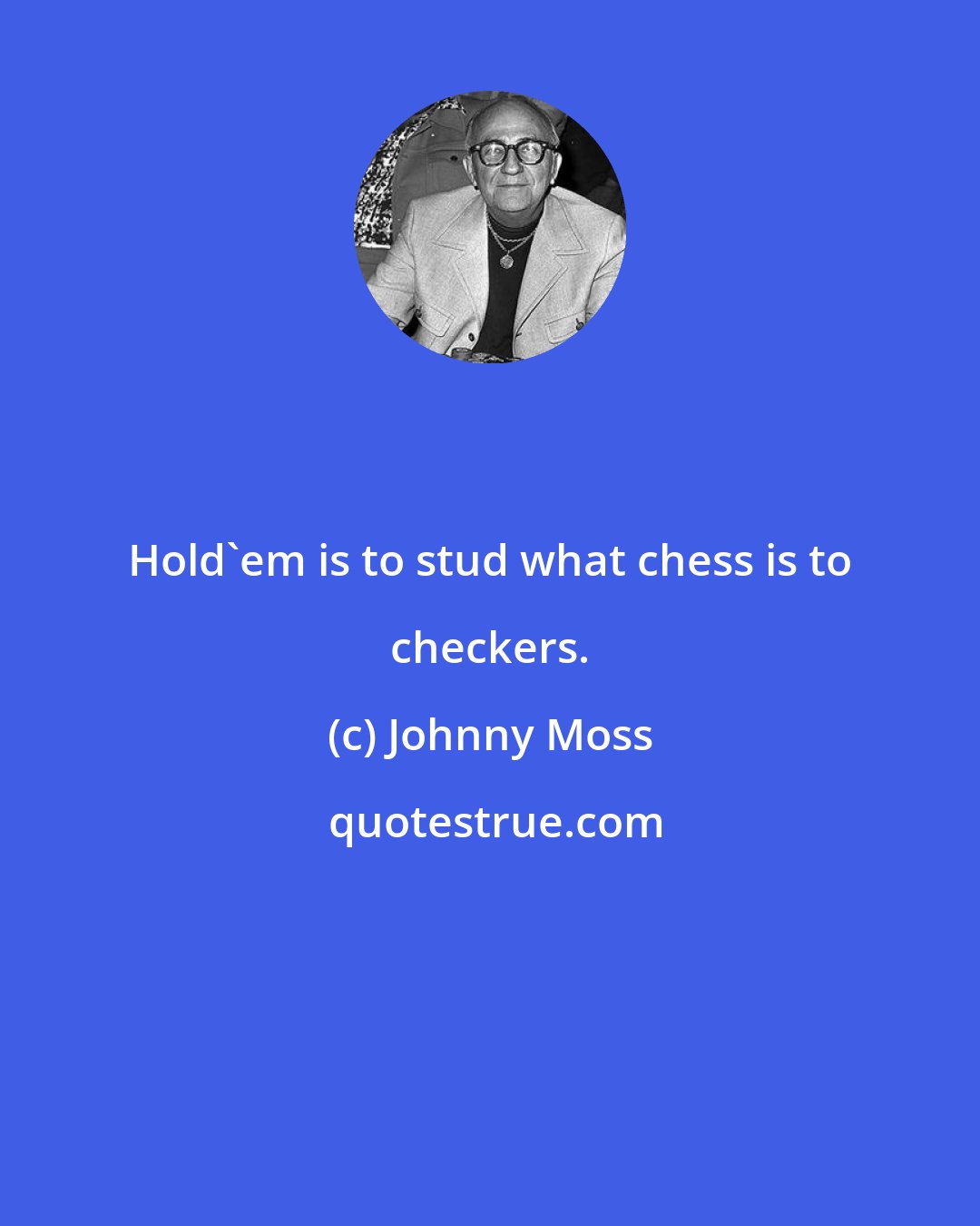 Johnny Moss: Hold'em is to stud what chess is to checkers.