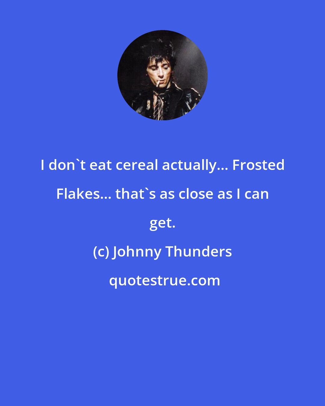 Johnny Thunders: I don't eat cereal actually... Frosted Flakes... that's as close as I can get.