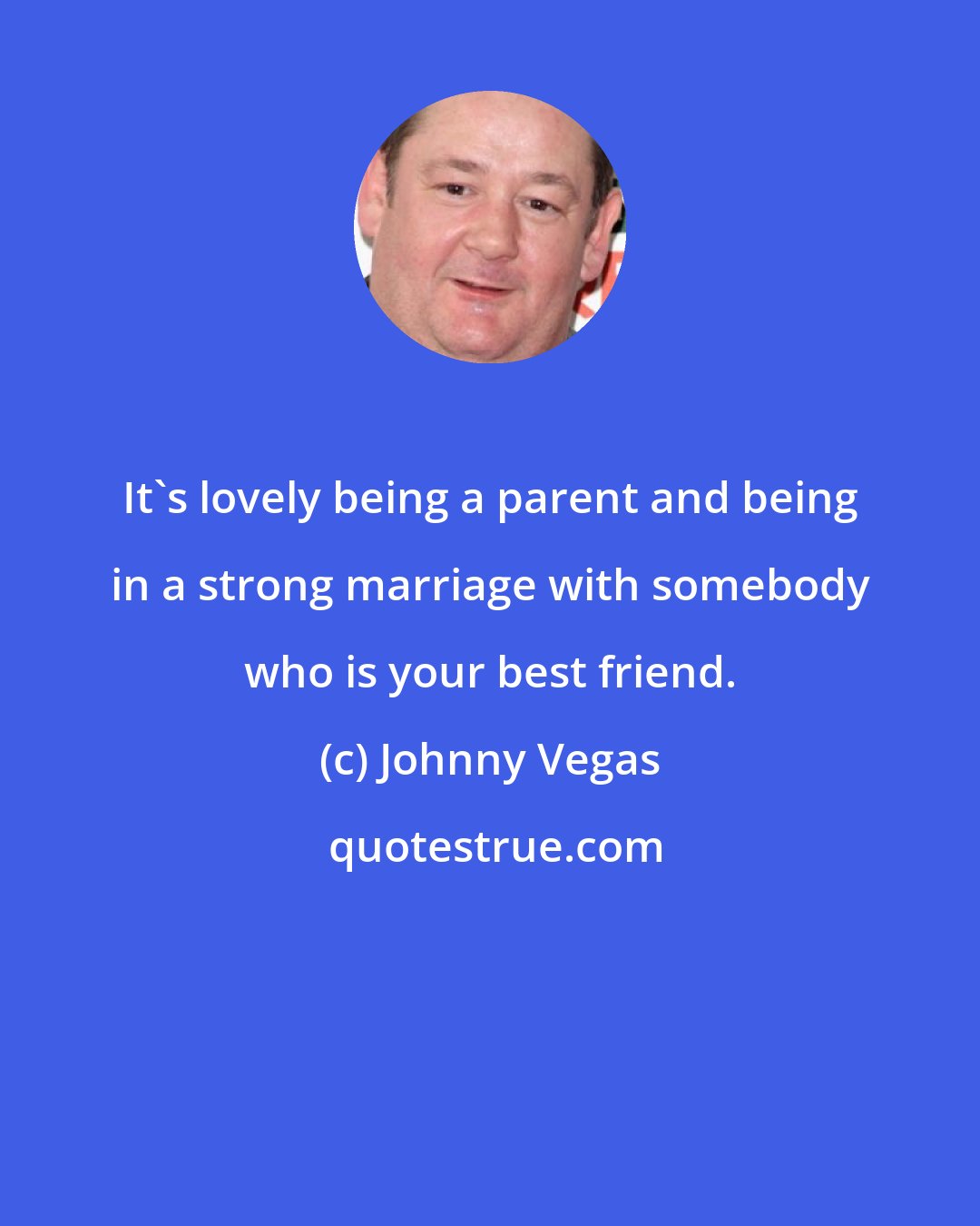 Johnny Vegas: It's lovely being a parent and being in a strong marriage with somebody who is your best friend.