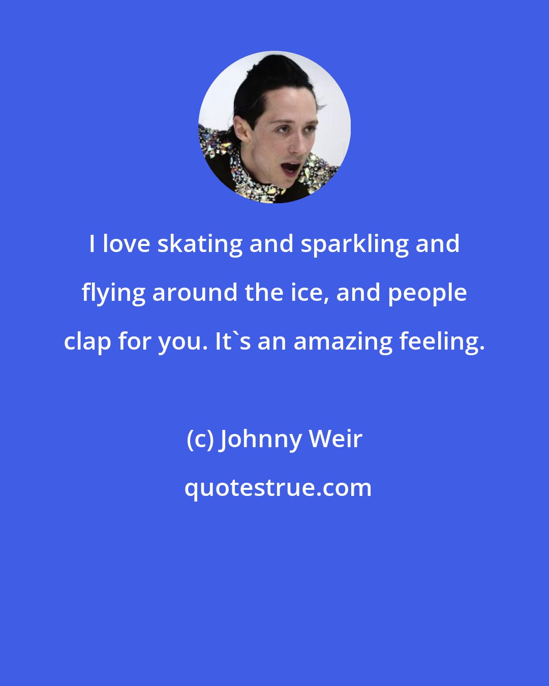 Johnny Weir: I love skating and sparkling and flying around the ice, and people clap for you. It's an amazing feeling.