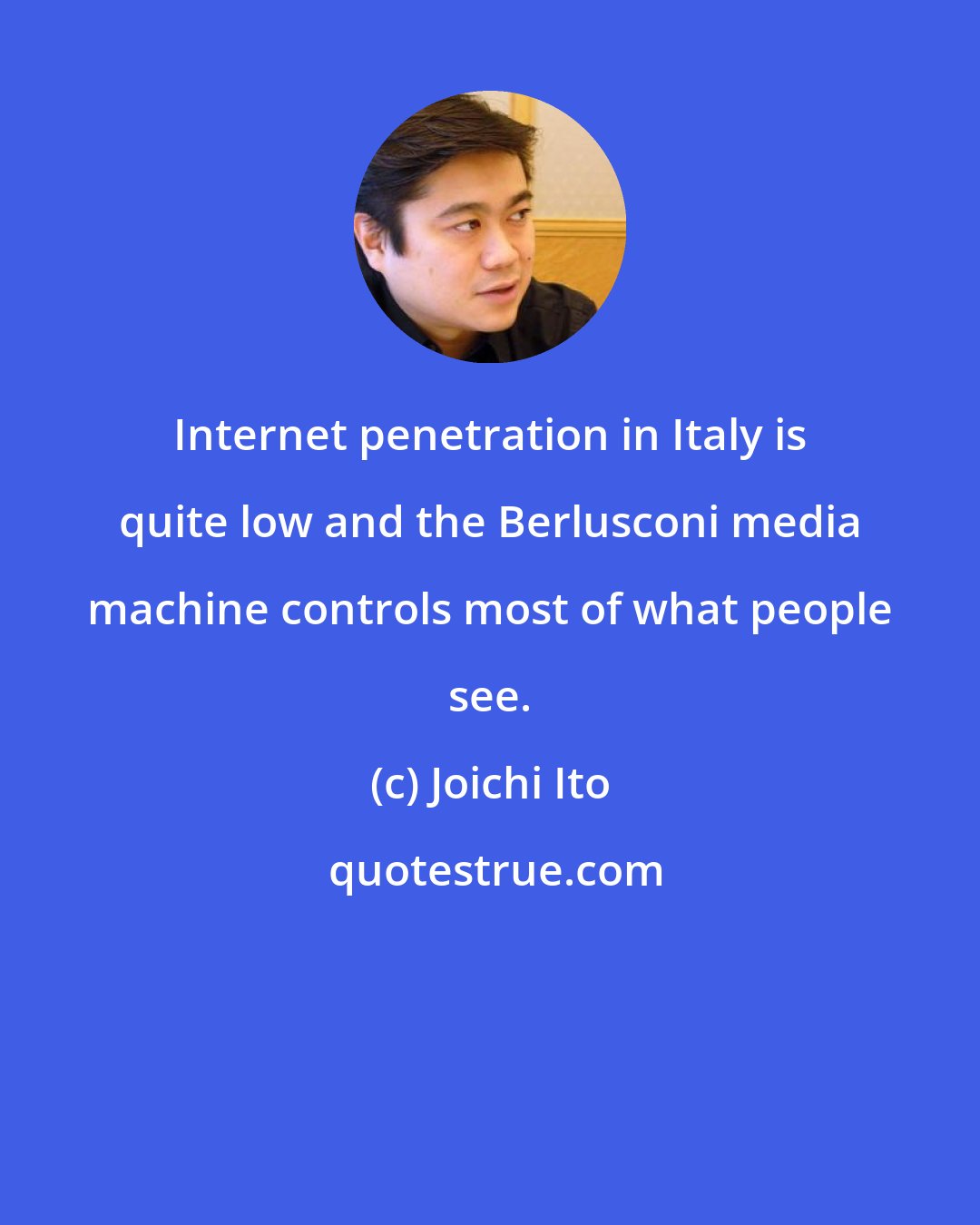 Joichi Ito: Internet penetration in Italy is quite low and the Berlusconi media machine controls most of what people see.