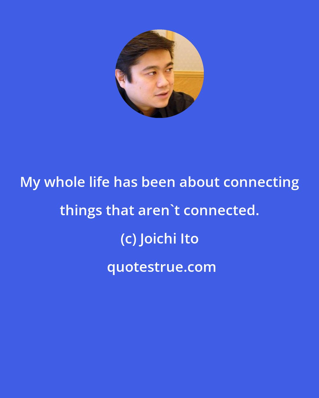 Joichi Ito: My whole life has been about connecting things that aren't connected.