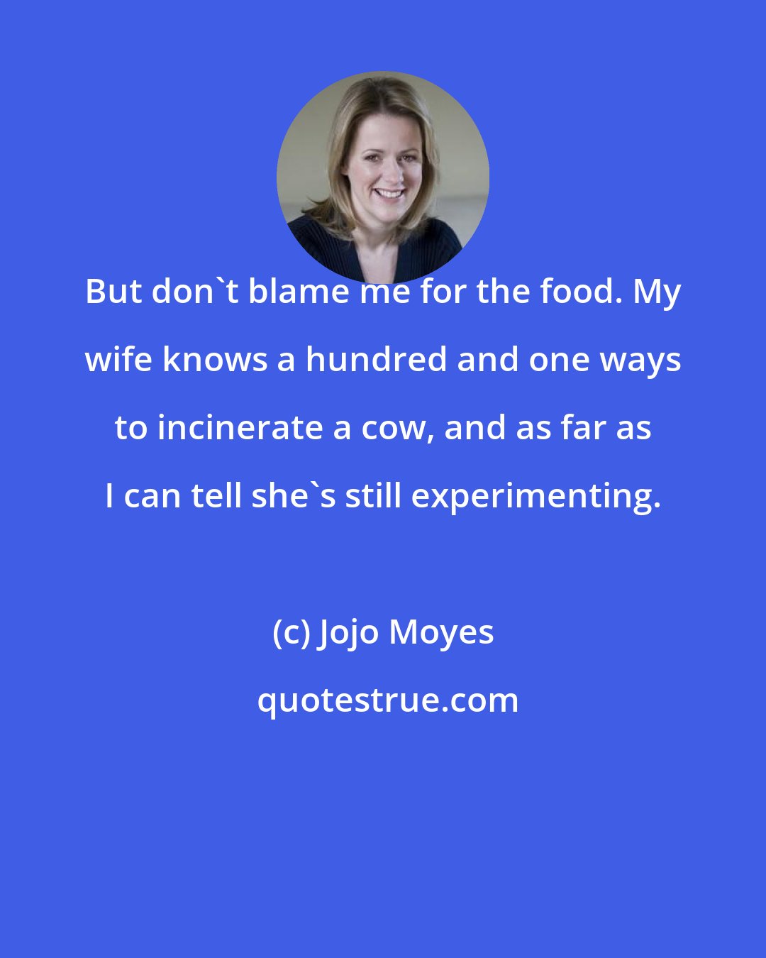 Jojo Moyes: But don't blame me for the food. My wife knows a hundred and one ways to incinerate a cow, and as far as I can tell she's still experimenting.