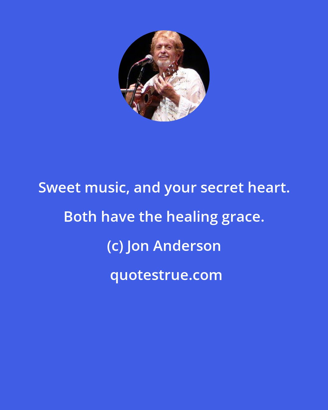 Jon Anderson: Sweet music, and your secret heart. Both have the healing grace.
