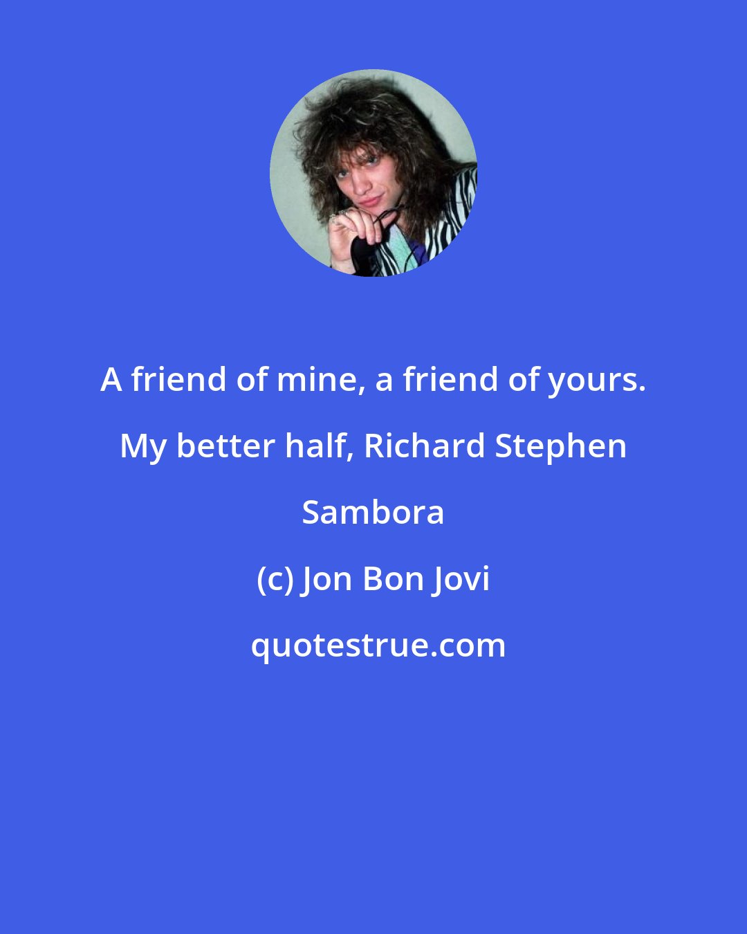 Jon Bon Jovi: A friend of mine, a friend of yours. My better half, Richard Stephen Sambora
