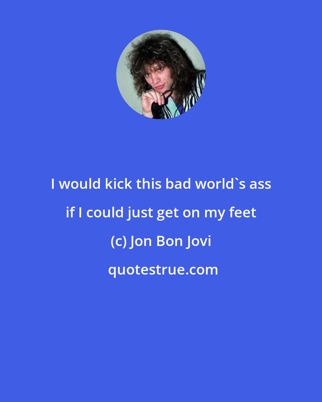 Jon Bon Jovi: I would kick this bad world's ass if I could just get on my feet