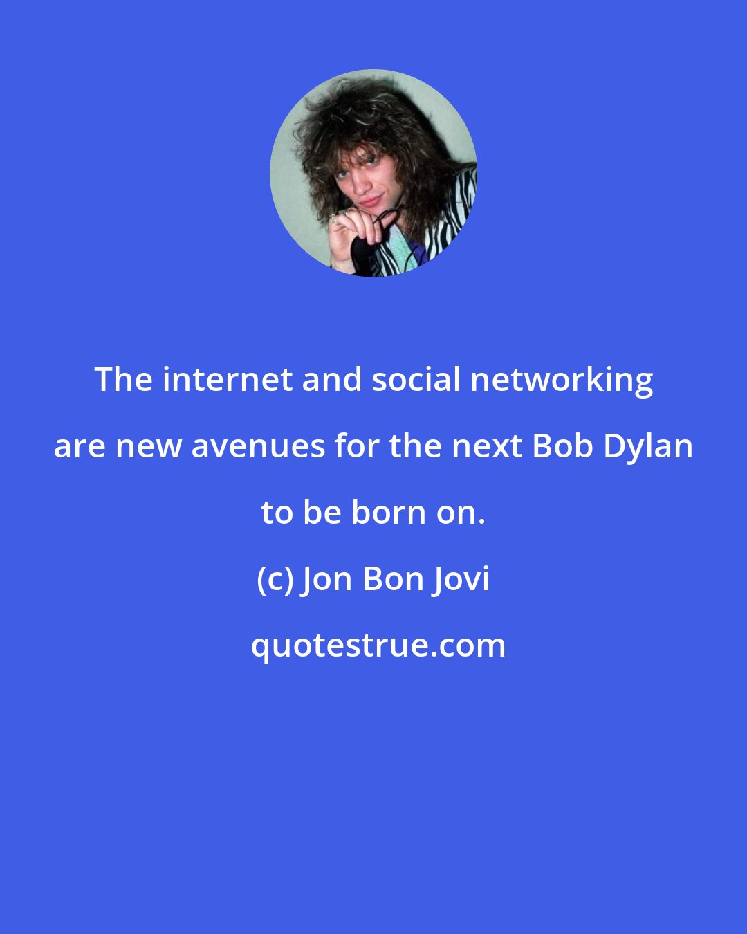 Jon Bon Jovi: The internet and social networking are new avenues for the next Bob Dylan to be born on.