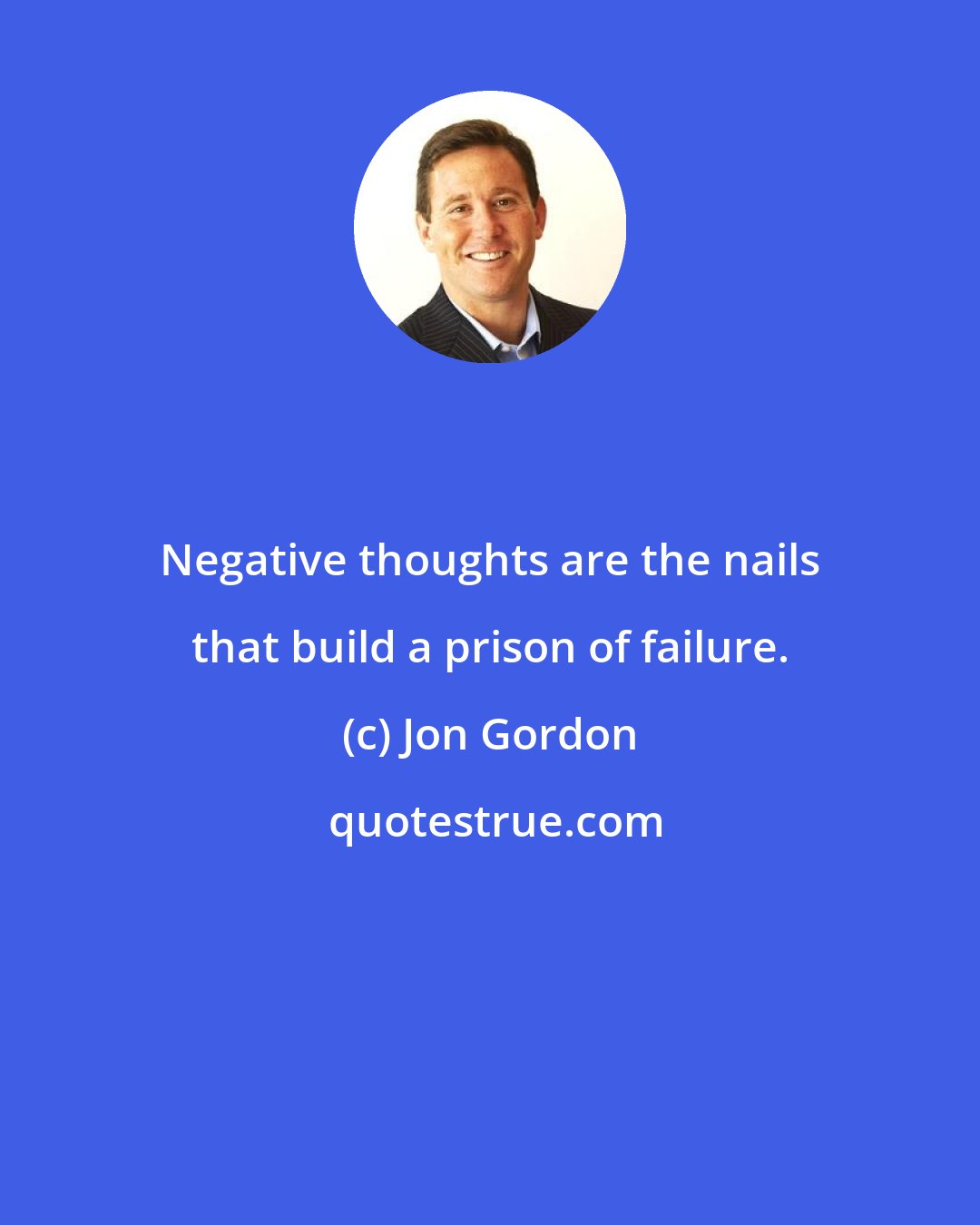Jon Gordon: Negative thoughts are the nails that build a prison of failure.