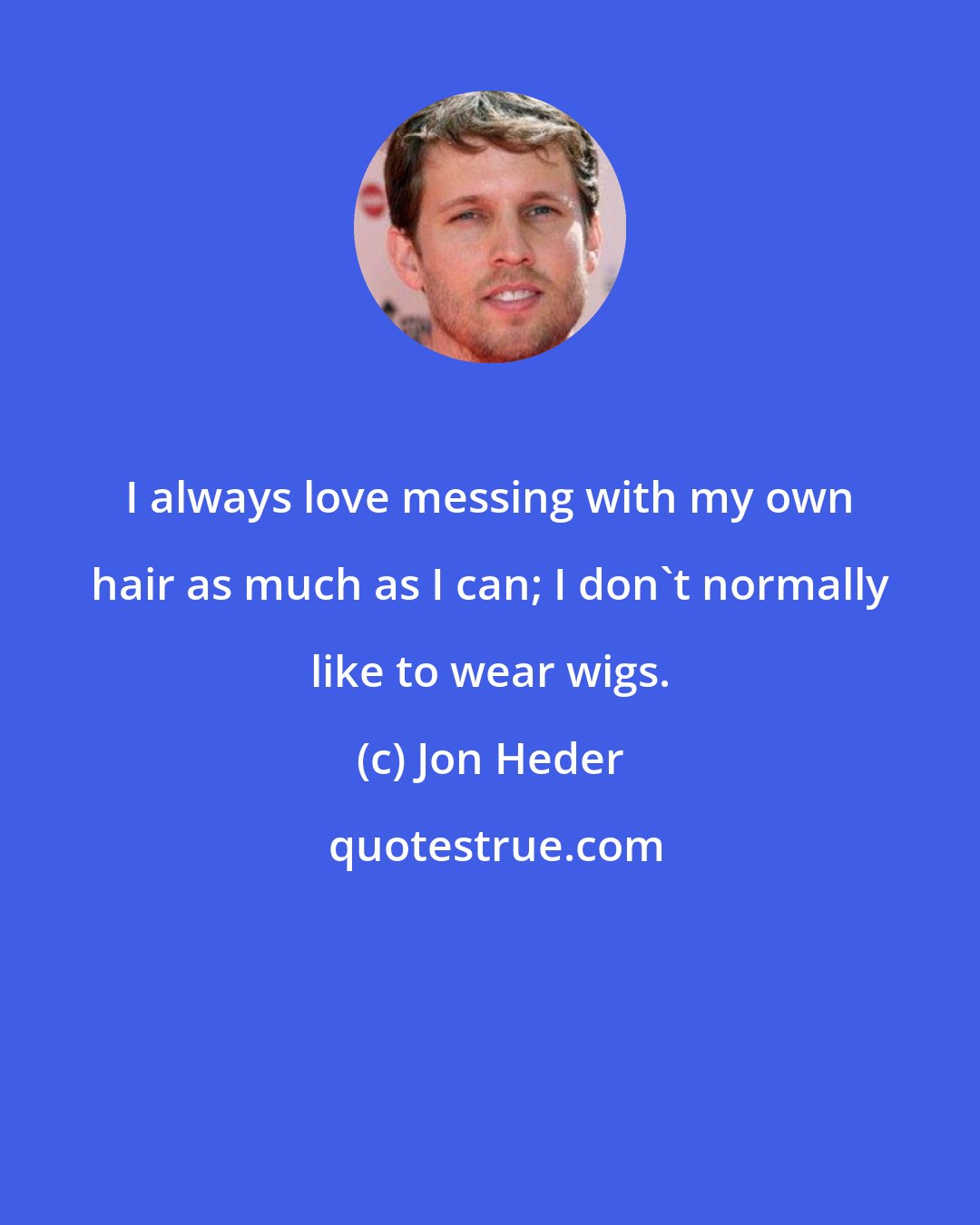 Jon Heder: I always love messing with my own hair as much as I can; I don't normally like to wear wigs.