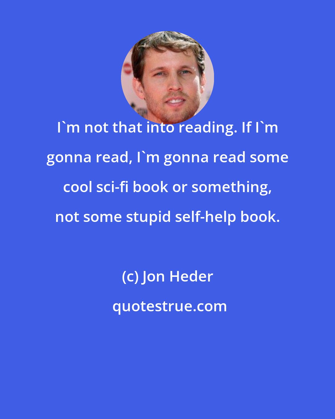 Jon Heder: I'm not that into reading. If I'm gonna read, I'm gonna read some cool sci-fi book or something, not some stupid self-help book.